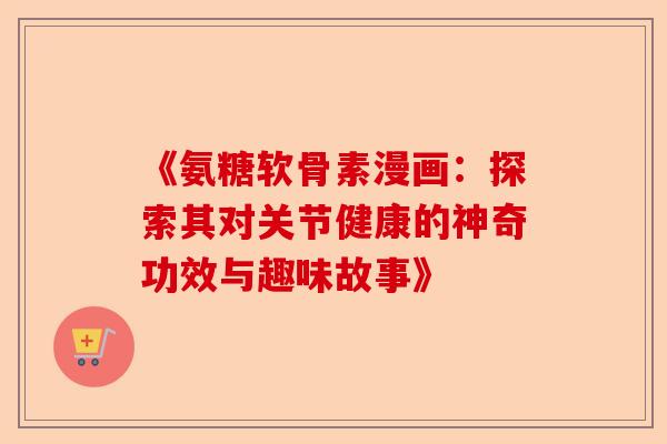 《氨糖软骨素漫画：探索其对关节健康的神奇功效与趣味故事》