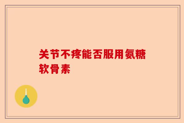 关节不疼能否服用氨糖软骨素