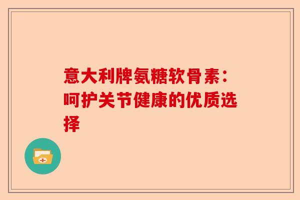 意大利牌氨糖软骨素：呵护关节健康的优质选择