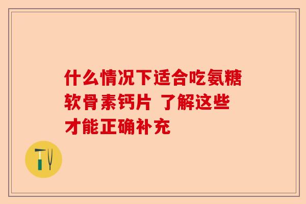 什么情况下适合吃氨糖软骨素钙片 了解这些才能正确补充