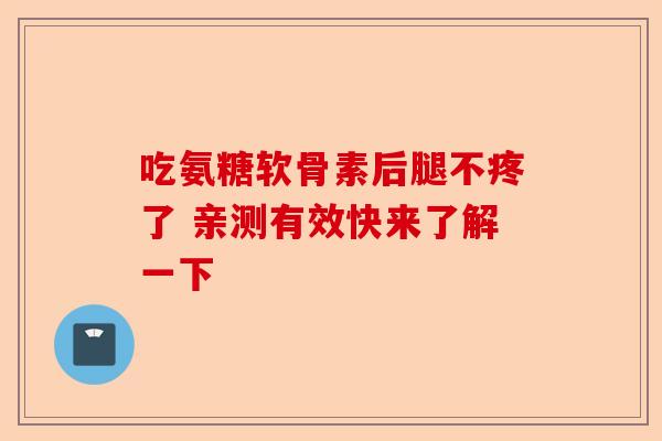 吃氨糖软骨素后腿不疼了 亲测有效快来了解一下