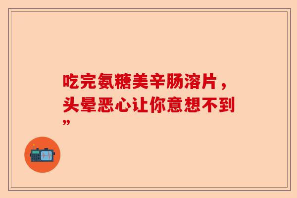 吃完氨糖美辛肠溶片，头晕恶心让你意想不到”