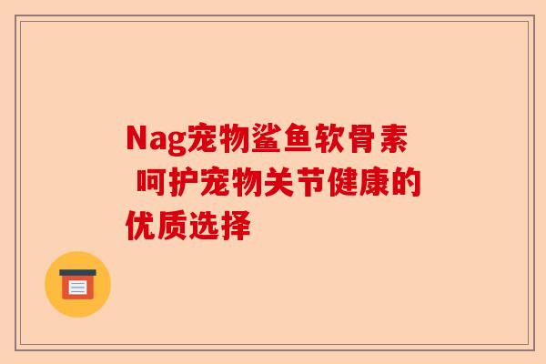 Nag宠物鲨鱼软骨素 呵护宠物关节健康的优质选择
