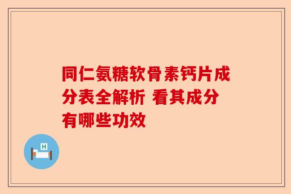 同仁氨糖软骨素钙片成分表全解析 看其成分有哪些功效