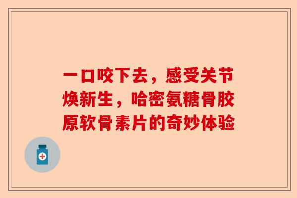 一口咬下去，感受关节焕新生，哈密氨糖骨胶原软骨素片的奇妙体验