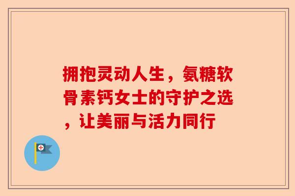 拥抱灵动人生，氨糖软骨素钙女士的守护之选，让美丽与活力同行
