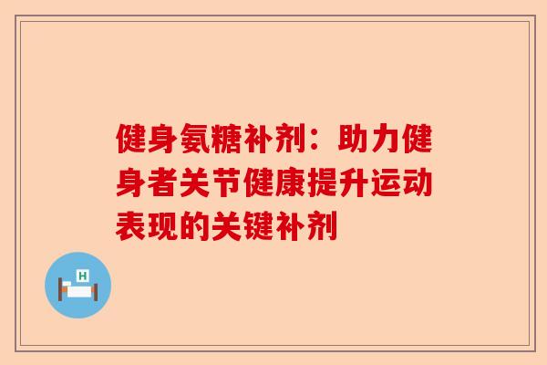 健身氨糖补剂：助力健身者关节健康提升运动表现的关键补剂