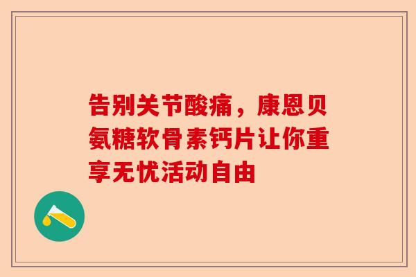 告别关节酸痛，康恩贝氨糖软骨素钙片让你重享无忧活动自由