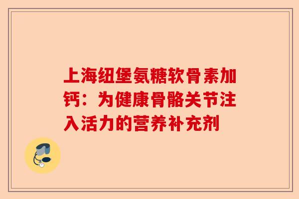 上海纽堡氨糖软骨素加钙：为健康骨骼关节注入活力的营养补充剂