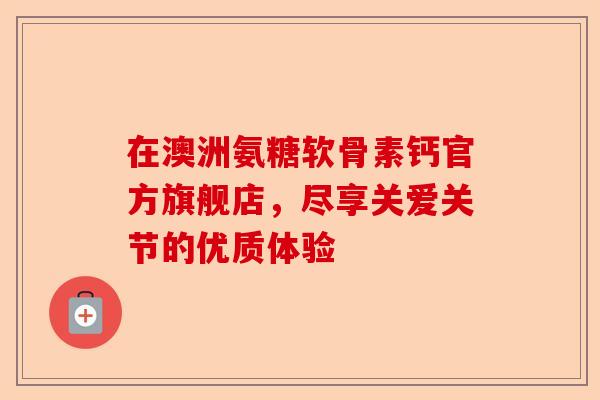 在澳洲氨糖软骨素钙官方旗舰店，尽享关爱关节的优质体验