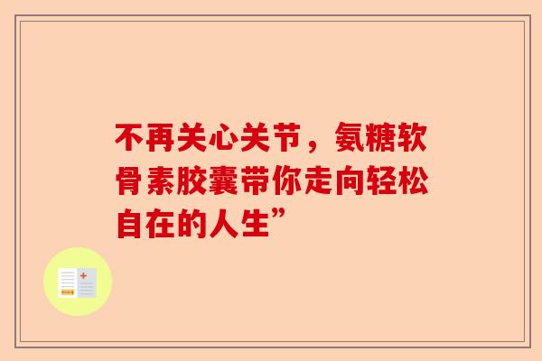不再关心关节，氨糖软骨素胶囊带你走向轻松自在的人生”