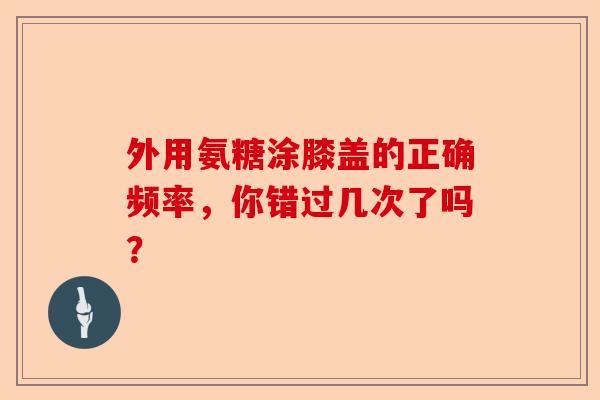 外用氨糖涂膝盖的正确频率，你错过几次了吗？