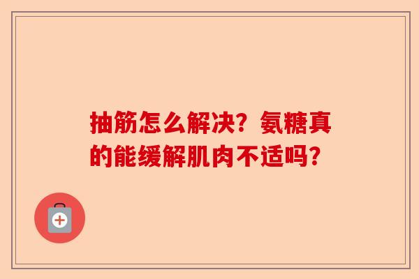 抽筋怎么解决？氨糖真的能缓解肌肉不适吗？