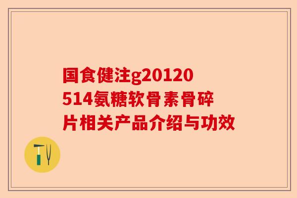 国食健注g20120514氨糖软骨素骨碎片相关产品介绍与功效