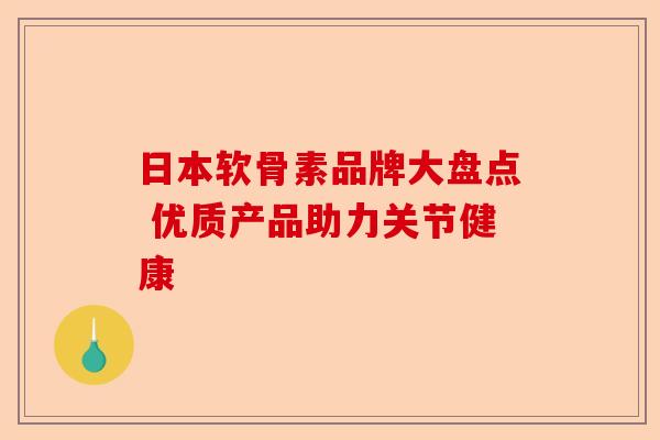 日本软骨素品牌大盘点 优质产品助力关节健康