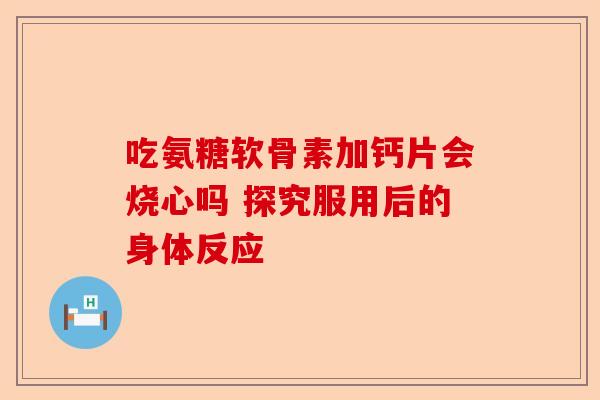 吃氨糖软骨素加钙片会烧心吗 探究服用后的身体反应