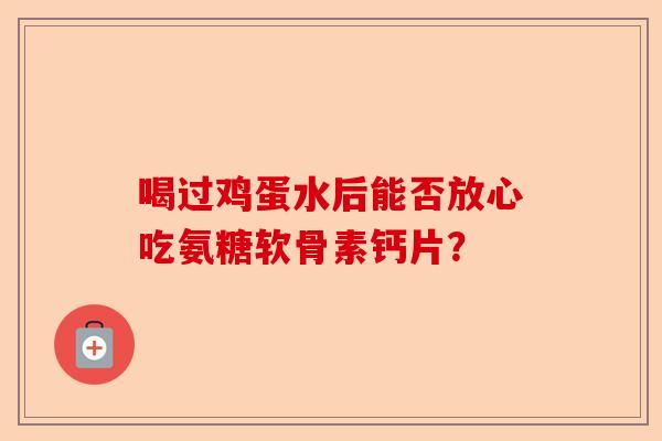 喝过鸡蛋水后能否放心吃氨糖软骨素钙片？