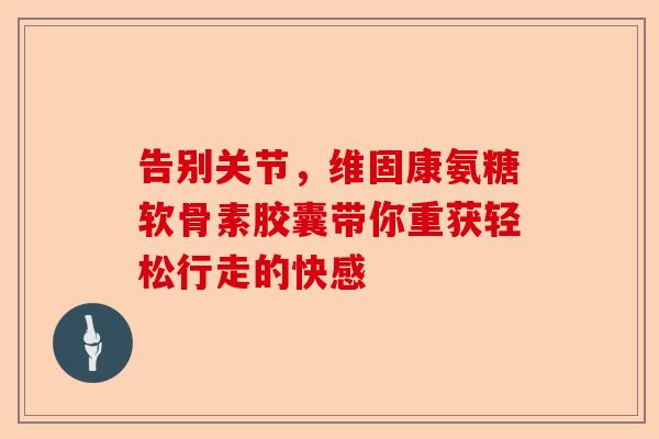 告别关节，维固康氨糖软骨素胶囊带你重获轻松行走的快感