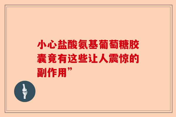 小心盐酸氨基葡萄糖胶囊竟有这些让人震惊的副作用”