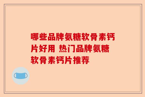 哪些品牌氨糖软骨素钙片好用 热门品牌氨糖软骨素钙片推荐