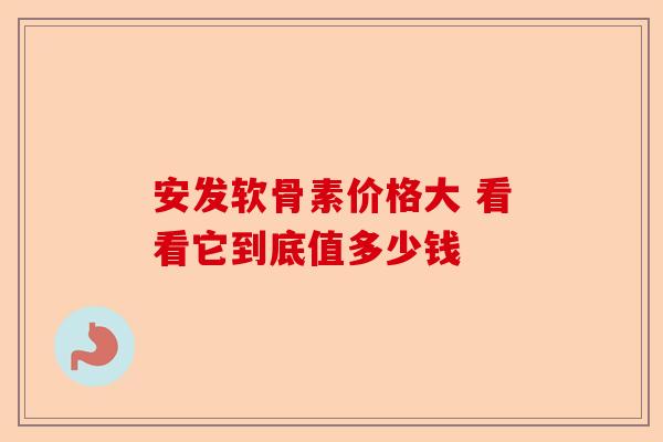 安发软骨素价格大 看看它到底值多少钱