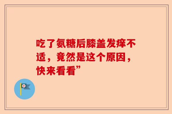 吃了氨糖后膝盖发痒不适，竟然是这个原因，快来看看”