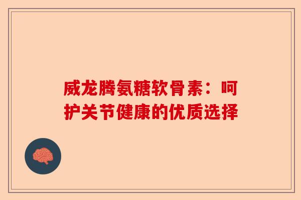 威龙腾氨糖软骨素：呵护关节健康的优质选择