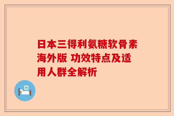 日本三得利氨糖软骨素海外版 功效特点及适用人群全解析
