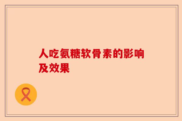 人吃氨糖软骨素的影响及效果