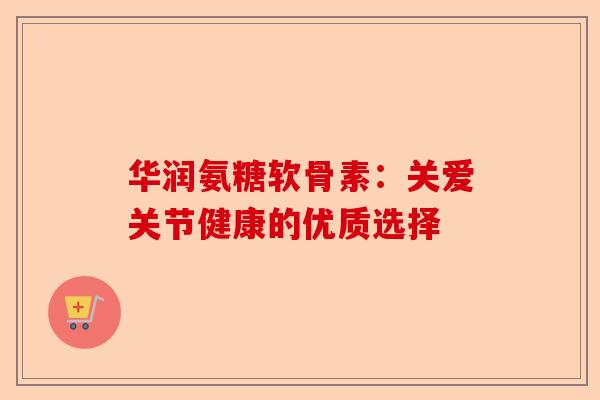华润氨糖软骨素：关爱关节健康的优质选择