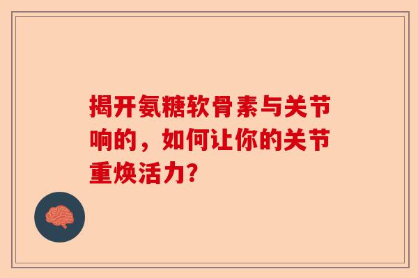 揭开氨糖软骨素与关节响的，如何让你的关节重焕活力？