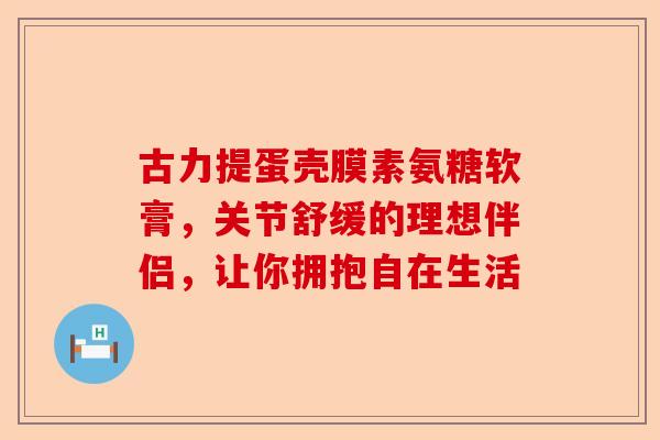古力提蛋壳膜素氨糖软膏，关节舒缓的理想伴侣，让你拥抱自在生活