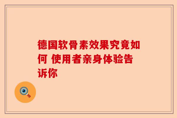 德国软骨素效果究竟如何 使用者亲身体验告诉你