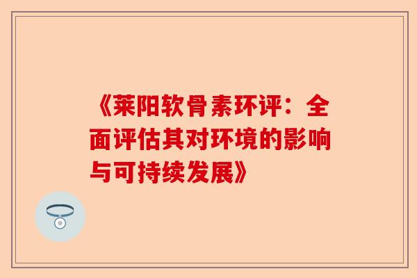 《莱阳软骨素环评：全面评估其对环境的影响与可持续发展》