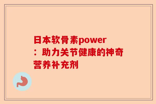 日本软骨素power：助力关节健康的神奇营养补充剂