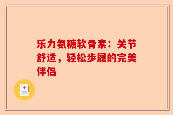 乐力氨糖软骨素：关节舒适，轻松步履的完美伴侣