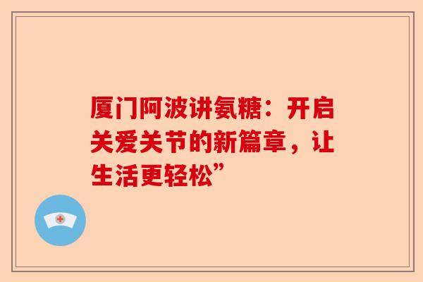 厦门阿波讲氨糖：开启关爱关节的新篇章，让生活更轻松”