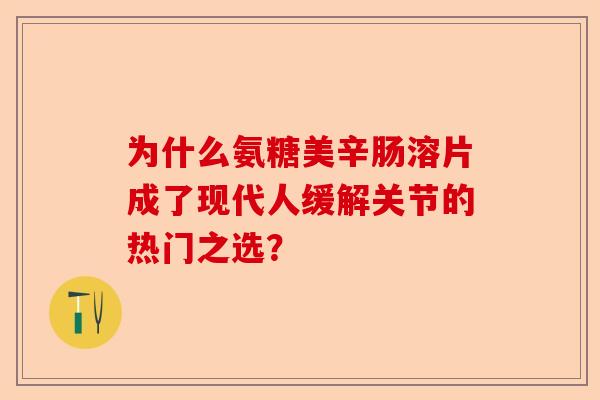 为什么氨糖美辛肠溶片成了现代人缓解关节的热门之选？