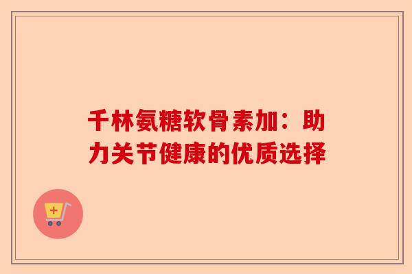 千林氨糖软骨素加：助力关节健康的优质选择