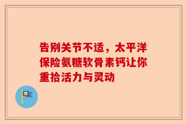 告别关节不适，太平洋保险氨糖软骨素钙让你重拾活力与灵动