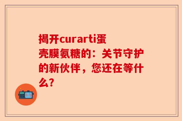 揭开curarti蛋壳膜氨糖的：关节守护的新伙伴，您还在等什么？