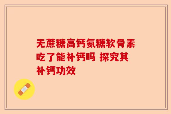无蔗糖高钙氨糖软骨素吃了能补钙吗 探究其补钙功效
