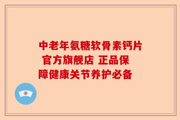 中老年氨糖软骨素钙片 官方旗舰店 正品保障健康关节养护必备
