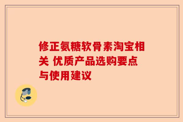 修正氨糖软骨素淘宝相关 优质产品选购要点与使用建议