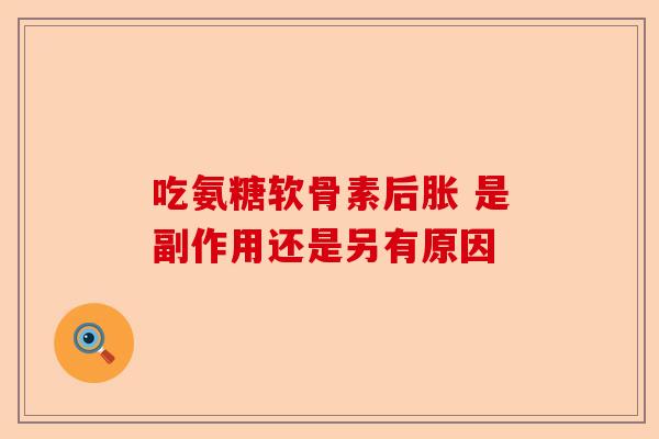 吃氨糖软骨素后胀 是副作用还是另有原因