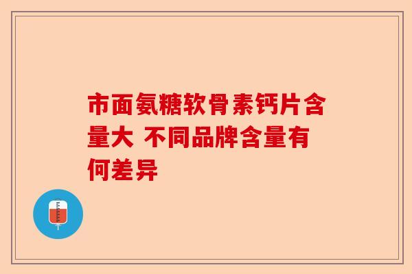 市面氨糖软骨素钙片含量大 不同品牌含量有何差异