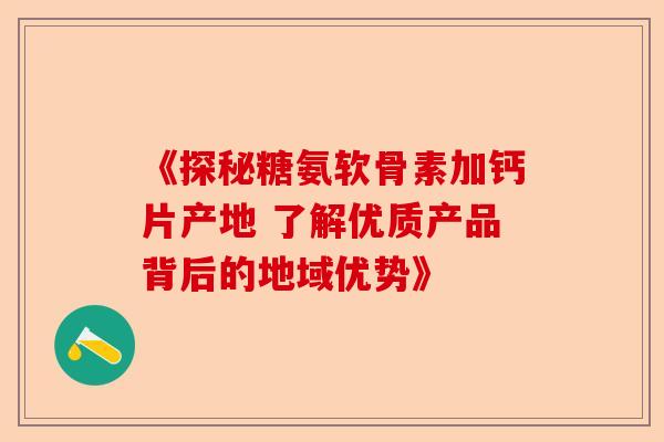 《探秘糖氨软骨素加钙片产地 了解优质产品背后的地域优势》