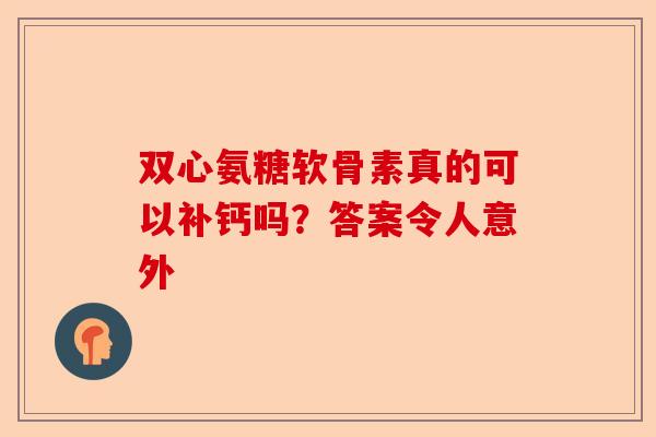 双心氨糖软骨素真的可以补钙吗？答案令人意外