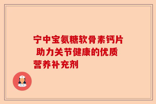 宁中宝氨糖软骨素钙片 助力关节健康的优质营养补充剂