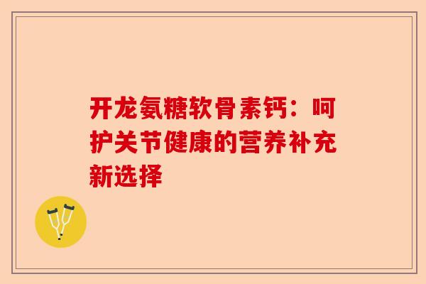 开龙氨糖软骨素钙：呵护关节健康的营养补充新选择